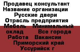 Продавец-консультант › Название организации ­ "Русские двери" › Отрасль предприятия ­ Мебель › Минимальный оклад ­ 1 - Все города Работа » Вакансии   . Приморский край,Уссурийск г.